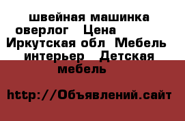 швейная машинка оверлог › Цена ­ 5 000 - Иркутская обл. Мебель, интерьер » Детская мебель   